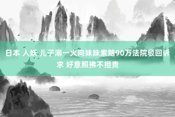 日本 人妖 儿子溺一火向妹妹索赔90万法院驳回诉求 好意照拂不担责