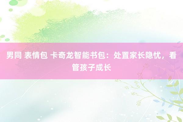 男同 表情包 卡奇龙智能书包：处置家长隐忧，看管孩子成长
