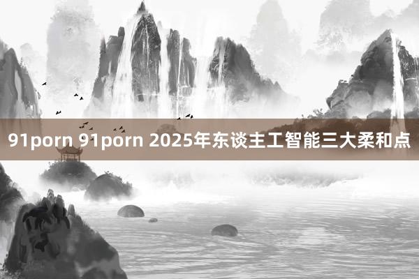 91porn 91porn 2025年东谈主工智能三大柔和点