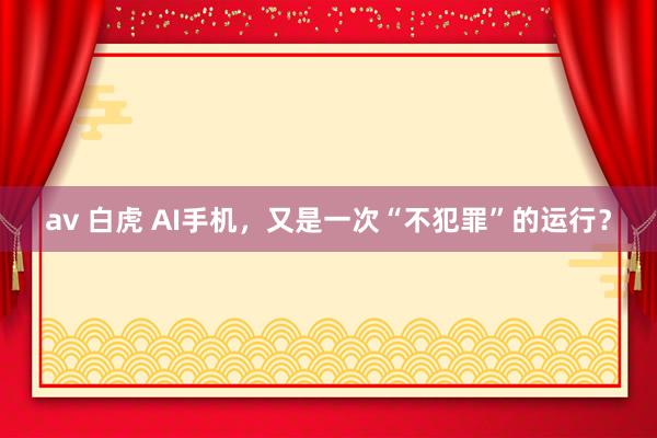 av 白虎 AI手机，又是一次“不犯罪”的运行？