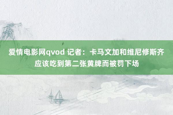 爱情电影网qvod 记者：卡马文加和维尼修斯齐应该吃到第二张黄牌而被罚下场