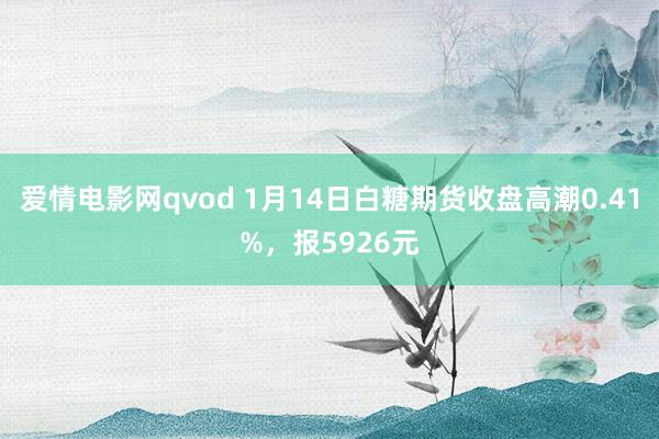 爱情电影网qvod 1月14日白糖期货收盘高潮0.41%，报5926元