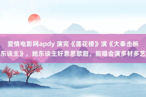 爱情电影网apdy 演完《莲花楼》演《大奉击柝东谈主》，她东谈主好意思歌甜，能唱会演多材多艺