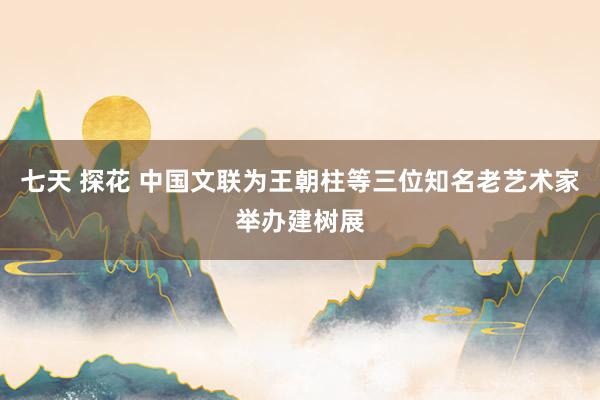 七天 探花 中国文联为王朝柱等三位知名老艺术家举办建树展