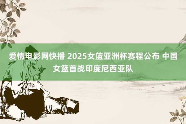 爱情电影网快播 2025女篮亚洲杯赛程公布 中国女篮首战印度尼西亚队