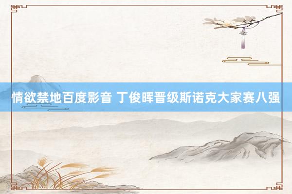 情欲禁地百度影音 丁俊晖晋级斯诺克大家赛八强