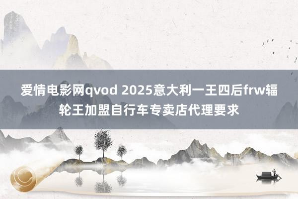爱情电影网qvod 2025意大利一王四后frw辐轮王加盟自行车专卖店代理要求