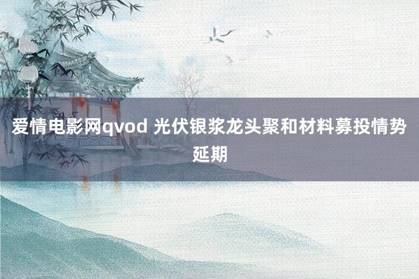 爱情电影网qvod 光伏银浆龙头聚和材料募投情势延期