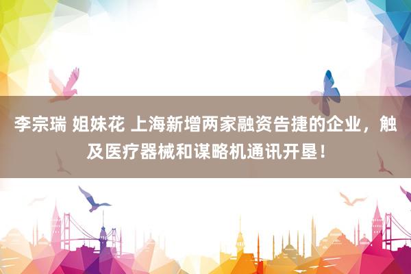 李宗瑞 姐妹花 上海新增两家融资告捷的企业，触及医疗器械和谋略机通讯开垦！