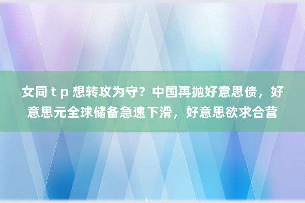 女同 t p 想转攻为守？中国再抛好意思债，好意思元全球储备急速下滑，好意思欲求合营