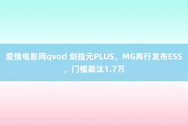 爱情电影网qvod 剑指元PLUS，MG再行发布ES5，门槛裁汰1.7万