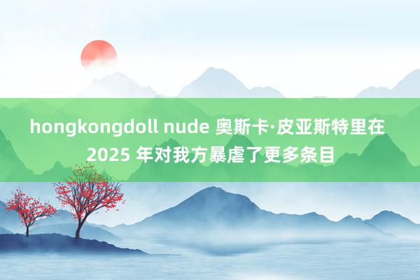 hongkongdoll nude 奥斯卡·皮亚斯特里在 2025 年对我方暴虐了更多条目