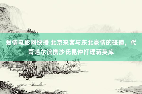 爱情电影网快播 北京来客与东北豪情的碰撞，代哥哈尔滨携沙氏昆仲打理蒋英库