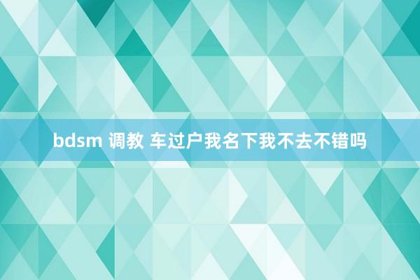 bdsm 调教 车过户我名下我不去不错吗