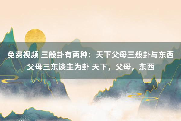 免费视频 三般卦有两种:天下父母三般卦与东西父母三东谈主为卦 天下,父母,东西