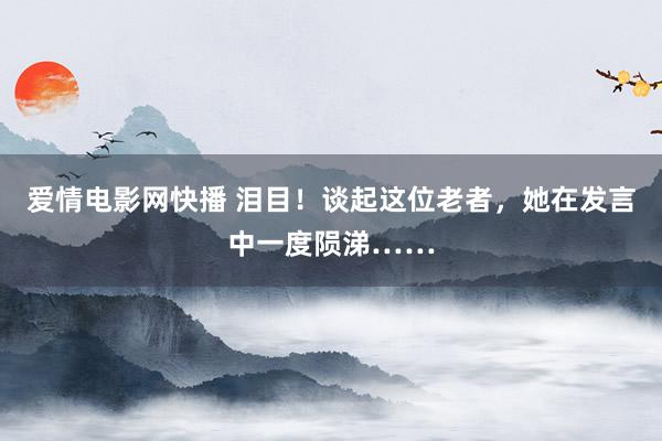 爱情电影网快播 泪目！谈起这位老者，她在发言中一度陨涕……