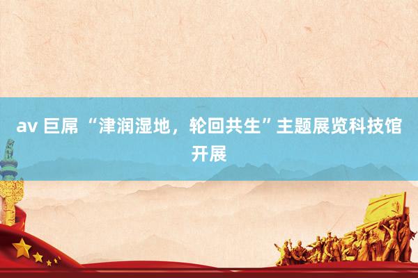 av 巨屌 “津润湿地，轮回共生”主题展览科技馆开展