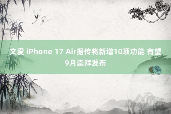 文爱 iPhone 17 Air据传将新增10项功能 有望9月崇拜发布