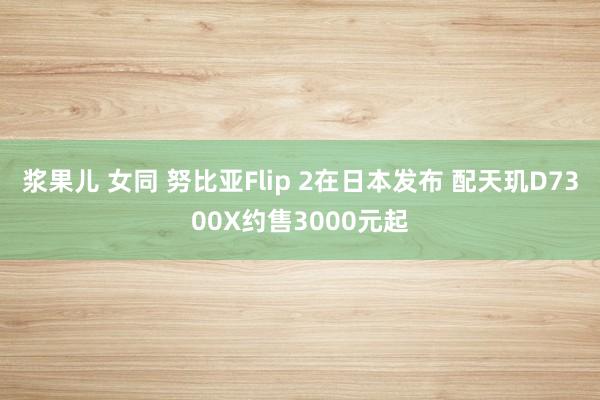浆果儿 女同 努比亚Flip 2在日本发布 配天玑D7300X约售3000元起