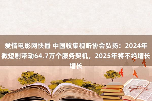 爱情电影网快播 中国收集视听协会弘扬：2024年微短剧带动64.7万个服务契机，2025年将不绝增长