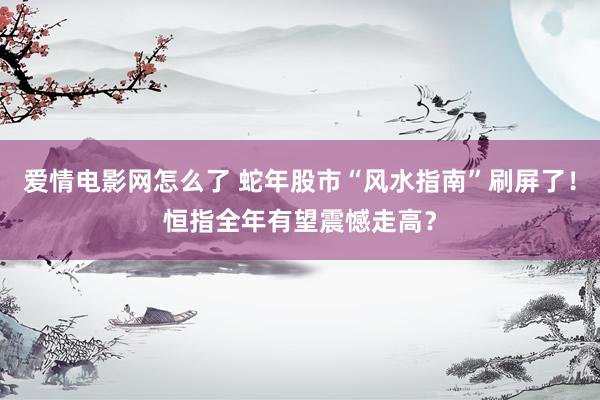 爱情电影网怎么了 蛇年股市“风水指南”刷屏了！恒指全年有望震憾走高？