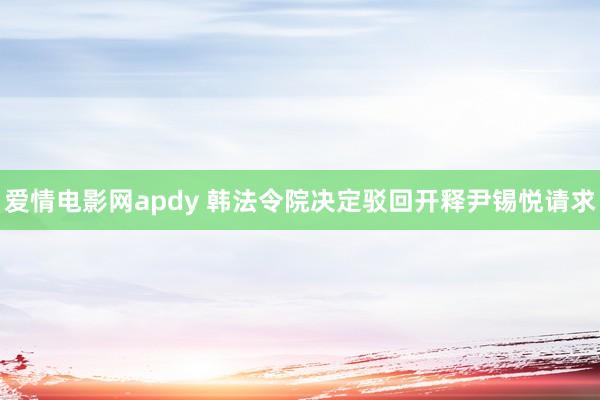 爱情电影网apdy 韩法令院决定驳回开释尹锡悦请求