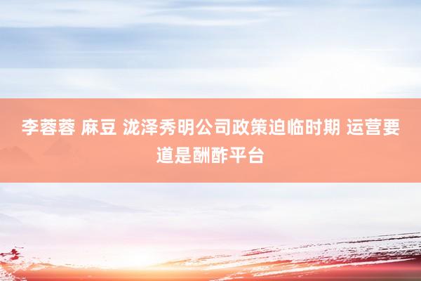 李蓉蓉 麻豆 泷泽秀明公司政策迫临时期 运营要道是酬酢平台
