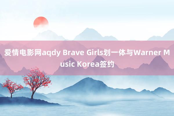 爱情电影网aqdy Brave Girls划一体与Warner Music Korea签约