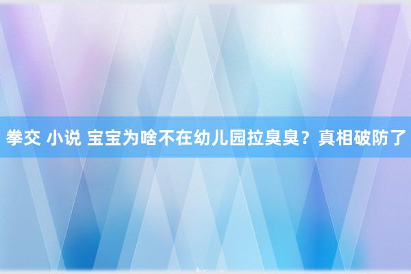 拳交 小说 宝宝为啥不在幼儿园拉臭臭？真相破防了