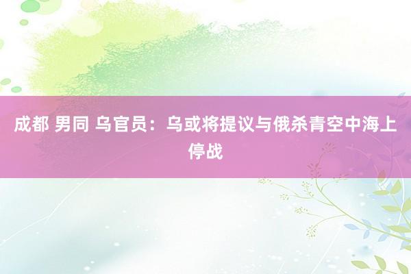 成都 男同 乌官员：乌或将提议与俄杀青空中海上停战