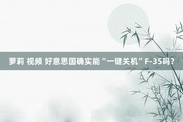 萝莉 视频 好意思国确实能“一键关机”F-35吗？