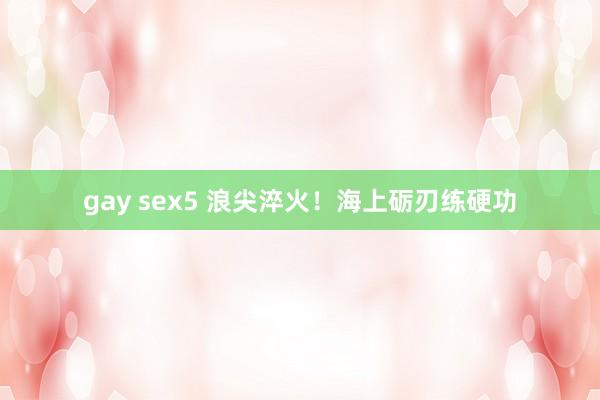 gay sex5 浪尖淬火！海上砺刃练硬功