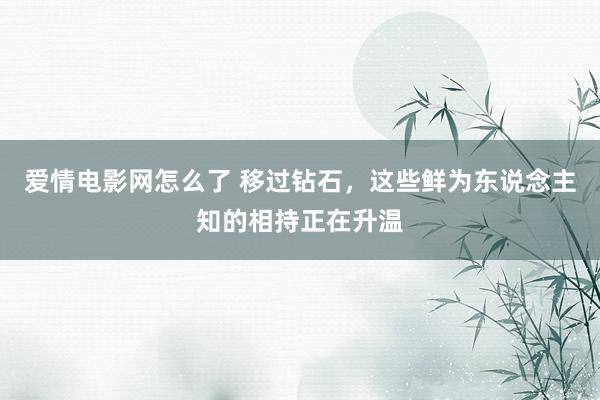 爱情电影网怎么了 移过钻石，这些鲜为东说念主知的相持正在升温