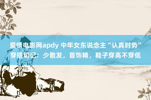 爱情电影网apdy 中年女东说念主“认真时势”穿搭切记：少散发，首饰精，鞋子穿高不穿低