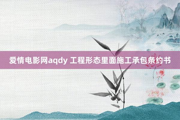 爱情电影网aqdy 工程形态里面施工承包条约书