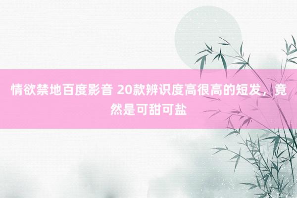 情欲禁地百度影音 20款辨识度高很高的短发，竟然是可甜可盐
