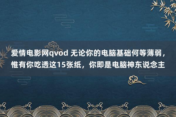 爱情电影网qvod 无论你的电脑基础何等薄弱，惟有你吃透这15张纸，你即是电脑神东说念主