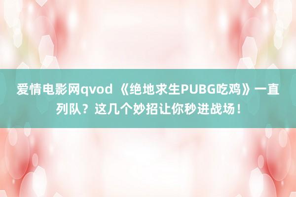 爱情电影网qvod 《绝地求生PUBG吃鸡》一直列队？这几个妙招让你秒进战场！