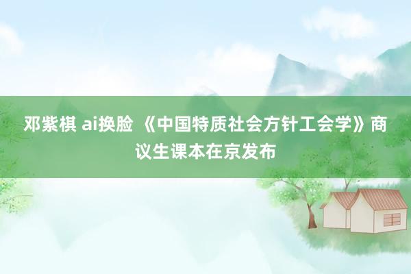 邓紫棋 ai换脸 《中国特质社会方针工会学》商议生课本在京发布