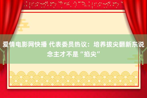 爱情电影网快播 代表委员热议：培养拔尖翻新东说念主才不是“掐尖”