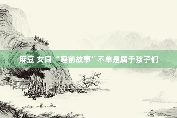 麻豆 女同 “睡前故事”不单是属于孩子们