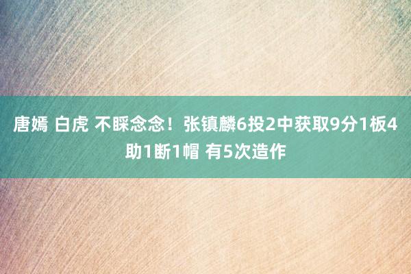 唐嫣 白虎 不睬念念！张镇麟6投2中获取9分1板4助1断1帽 有5次造作