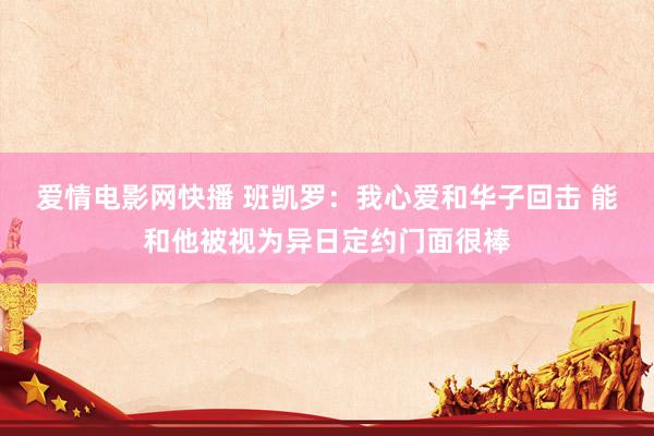 爱情电影网快播 班凯罗:我心爱和华子回击 能和他被视为异日定约门面很棒