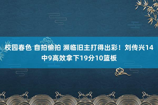 校园春色 自拍偷拍 濒临旧主打得出彩！刘传兴14中9高效拿下19分10篮板