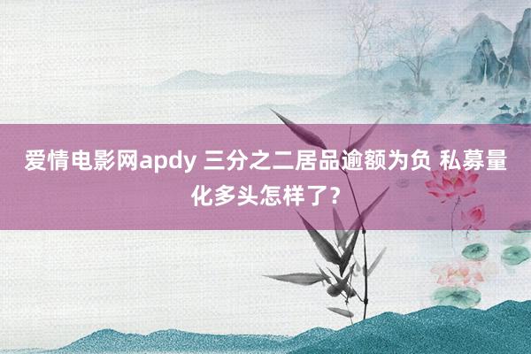 爱情电影网apdy 三分之二居品逾额为负 私募量化多头怎样了？