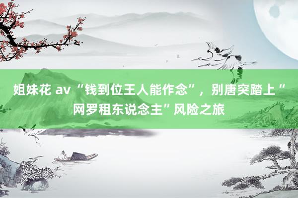 姐妹花 av “钱到位王人能作念”，别唐突踏上“网罗租东说念主”风险之旅