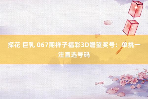 探花 巨乳 067期祥子福彩3D瞻望奖号：单挑一注直选号码