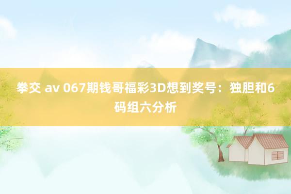 拳交 av 067期钱哥福彩3D想到奖号：独胆和6码组六分析