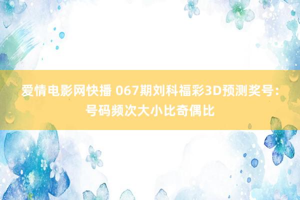 爱情电影网快播 067期刘科福彩3D预测奖号：号码频次大小比奇偶比
