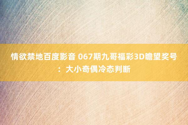情欲禁地百度影音 067期九哥福彩3D瞻望奖号：大小奇偶冷态判断